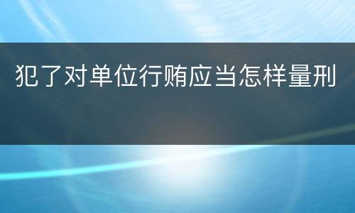 犯了对单位行贿应当怎样量刑