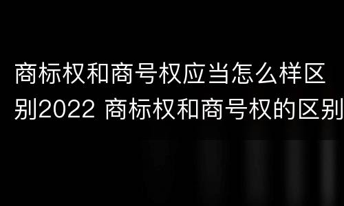 商标权和商号权应当怎么样区别2022 商标权和商号权的区别