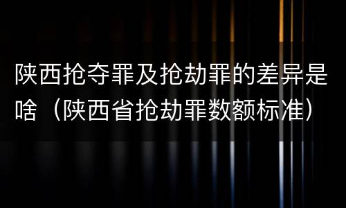 陕西抢夺罪及抢劫罪的差异是啥（陕西省抢劫罪数额标准）