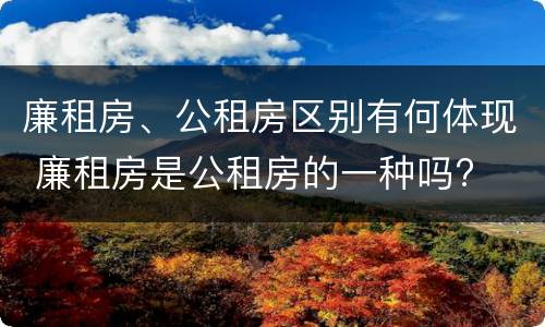 廉租房、公租房区别有何体现 廉租房是公租房的一种吗?