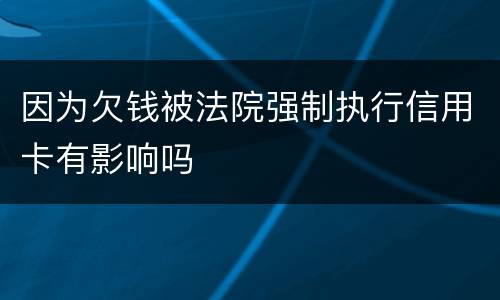 因为欠钱被法院强制执行信用卡有影响吗