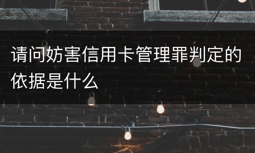 请问妨害信用卡管理罪判定的依据是什么