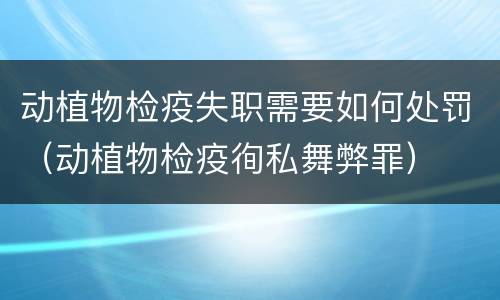 动植物检疫失职需要如何处罚（动植物检疫徇私舞弊罪）