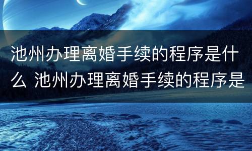 池州办理离婚手续的程序是什么 池州办理离婚手续的程序是什么样的