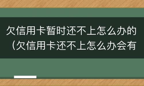 欠信用卡暂时还不上怎么办的（欠信用卡还不上怎么办会有哪些后果）