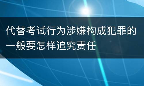 代替考试行为涉嫌构成犯罪的一般要怎样追究责任