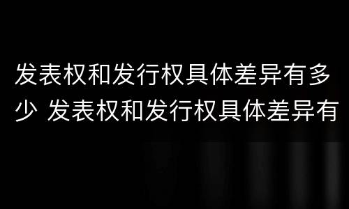 发表权和发行权具体差异有多少 发表权和发行权具体差异有多少个