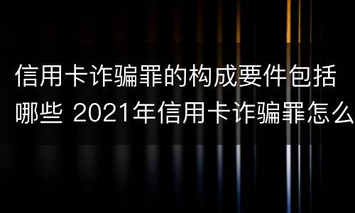 信用卡诈骗罪的构成要件包括哪些 2021年信用卡诈骗罪怎么认定