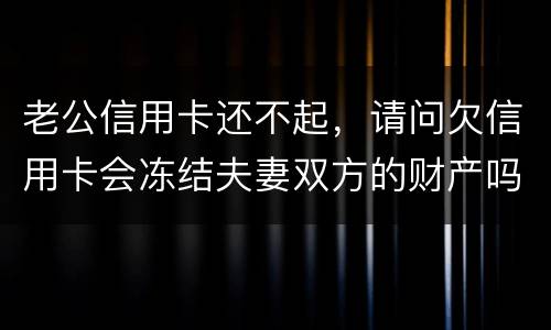 老公信用卡还不起，请问欠信用卡会冻结夫妻双方的财产吗