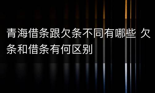 青海借条跟欠条不同有哪些 欠条和借条有何区别