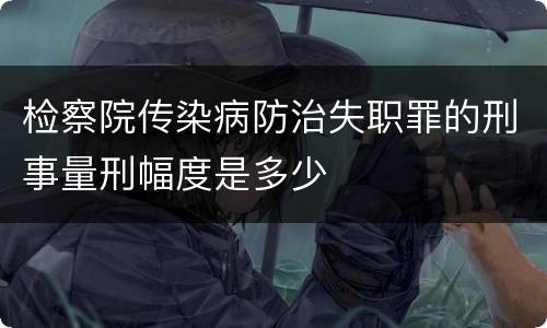 检察院传染病防治失职罪的刑事量刑幅度是多少