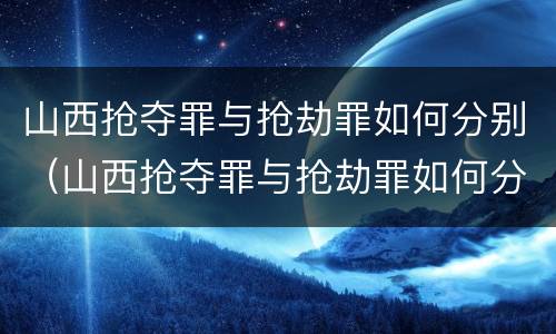 山西抢夺罪与抢劫罪如何分别（山西抢夺罪与抢劫罪如何分别认定）