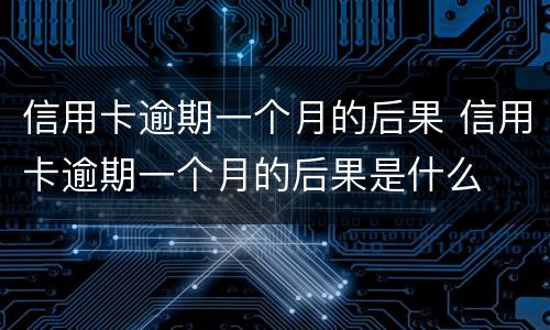 信用卡逾期一个月的后果 信用卡逾期一个月的后果是什么