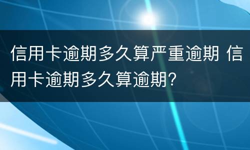 信用卡逾期多久算严重逾期 信用卡逾期多久算逾期?