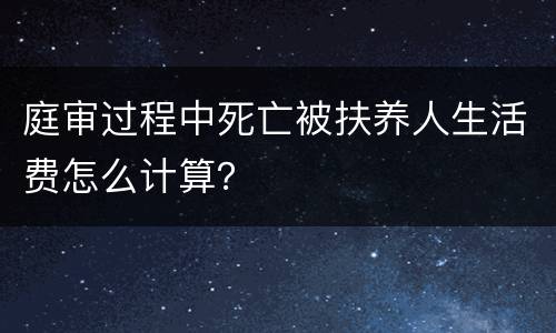 庭审过程中死亡被扶养人生活费怎么计算？