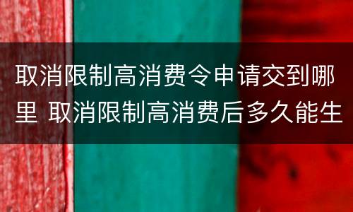 取消限制高消费令申请交到哪里 取消限制高消费后多久能生效