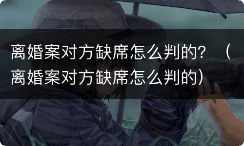 离婚案对方缺席怎么判的？（离婚案对方缺席怎么判的）