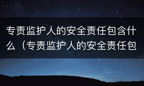 专责监护人的安全责任包含什么（专责监护人的安全责任包含什么方面）