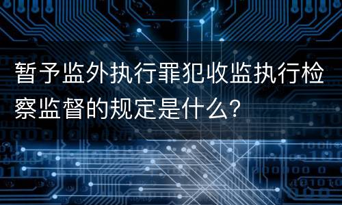 暂予监外执行罪犯收监执行检察监督的规定是什么？