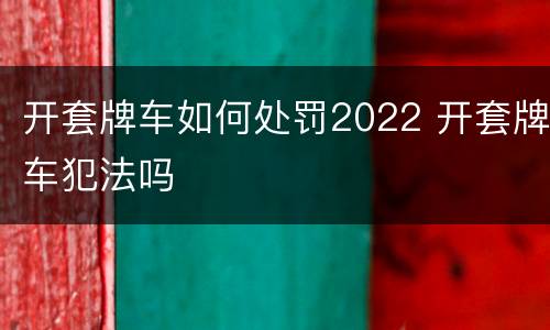 开套牌车如何处罚2022 开套牌车犯法吗