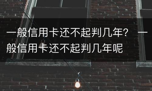 一般信用卡还不起判几年？ 一般信用卡还不起判几年呢