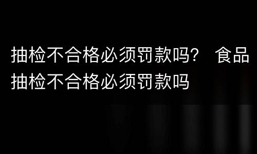 抽检不合格必须罚款吗？ 食品抽检不合格必须罚款吗