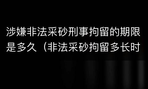 涉嫌非法采砂刑事拘留的期限是多久（非法采砂拘留多长时间）