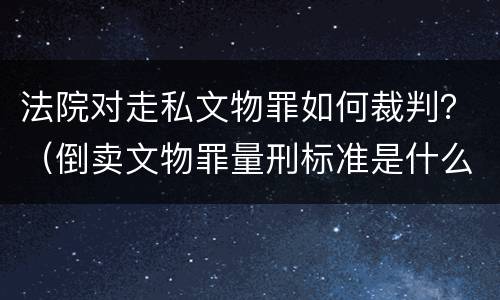 法院对走私文物罪如何裁判？（倒卖文物罪量刑标准是什么）