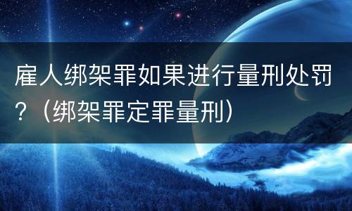 雇人绑架罪如果进行量刑处罚?（绑架罪定罪量刑）