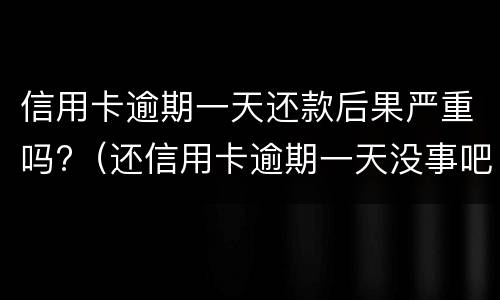 信用卡逾期一天还款后果严重吗?（还信用卡逾期一天没事吧）