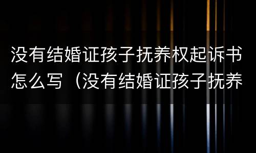 没有结婚证孩子抚养权起诉书怎么写（没有结婚证孩子抚养权起诉书怎么写的）