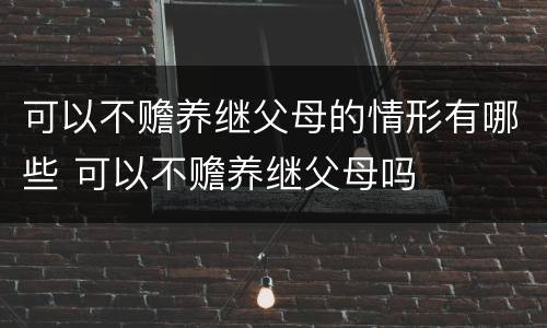 可以不赡养继父母的情形有哪些 可以不赡养继父母吗