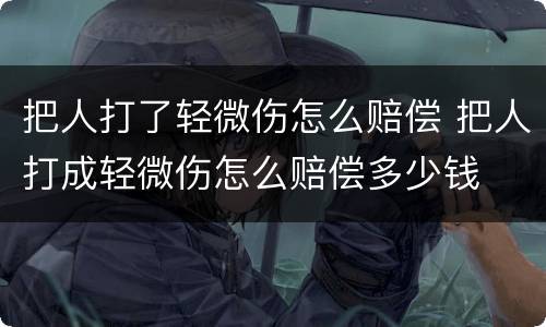 把人打了轻微伤怎么赔偿 把人打成轻微伤怎么赔偿多少钱