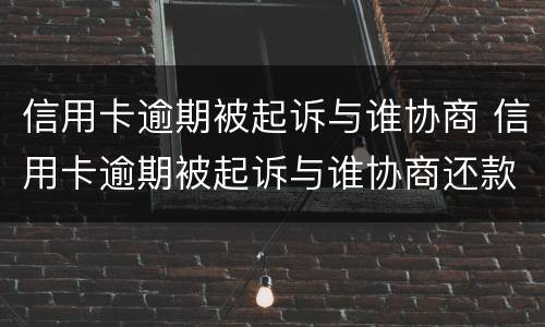 信用卡逾期被起诉与谁协商 信用卡逾期被起诉与谁协商还款