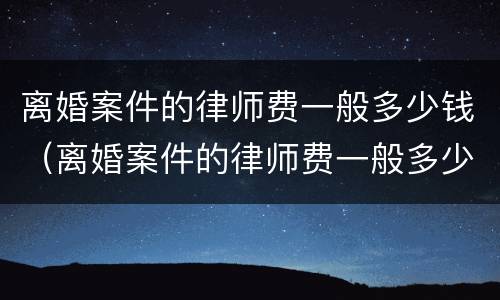 离婚案件的律师费一般多少钱（离婚案件的律师费一般多少钱一次）