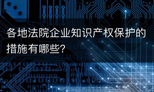 各地法院企业知识产权保护的措施有哪些？