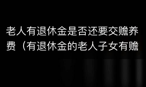 老人有退休金是否还要交赡养费（有退休金的老人子女有赡养义务吗）