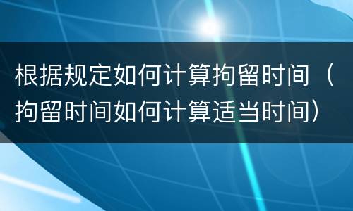 根据规定如何计算拘留时间（拘留时间如何计算适当时间）