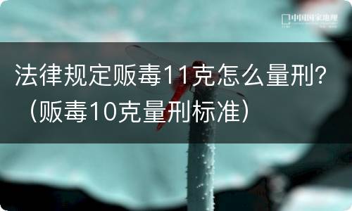 法律规定贩毒11克怎么量刑？（贩毒10克量刑标准）