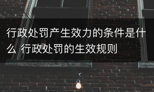 行政处罚产生效力的条件是什么 行政处罚的生效规则