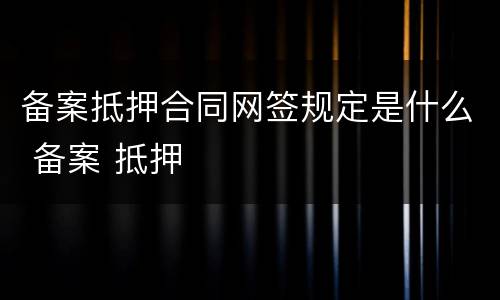 备案抵押合同网签规定是什么 备案 抵押