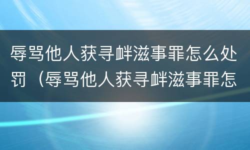 辱骂他人获寻衅滋事罪怎么处罚（辱骂他人获寻衅滋事罪怎么处罚的）