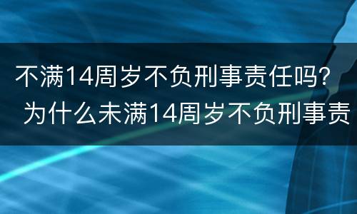 不满14周岁不负刑事责任吗？ 为什么未满14周岁不负刑事责任