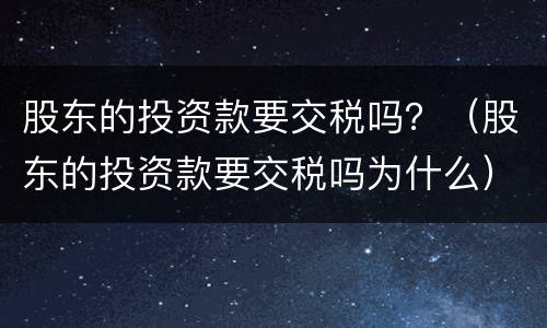 股东的投资款要交税吗？（股东的投资款要交税吗为什么）