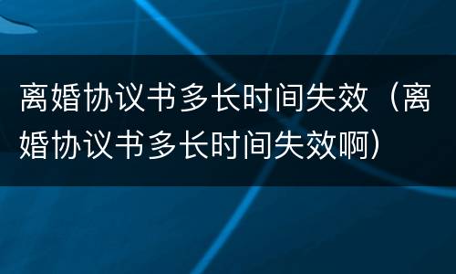 离婚协议书多长时间失效（离婚协议书多长时间失效啊）