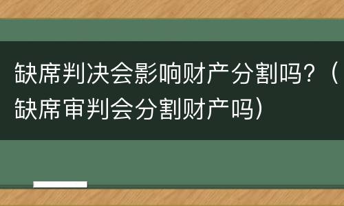 缺席判决会影响财产分割吗?（缺席审判会分割财产吗）