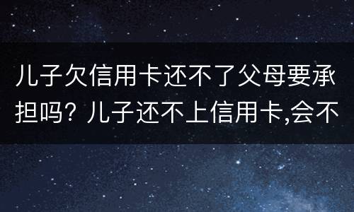 儿子欠信用卡还不了父母要承担吗? 儿子还不上信用卡,会不会让父母还