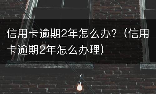 信用卡逾期2年怎么办?（信用卡逾期2年怎么办理）