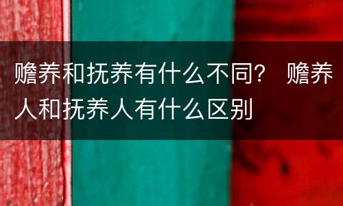 赡养和抚养有什么不同？ 赡养人和抚养人有什么区别