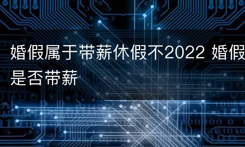 婚假属于带薪休假不2022 婚假是否带薪